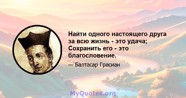 Найти одного настоящего друга за всю жизнь - это удача; Сохранить его - это благословение.