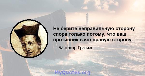 Не берите неправильную сторону спора только потому, что ваш противник взял правую сторону.