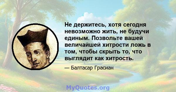 Не держитесь, хотя сегодня невозможно жить, не будучи единым. Позвольте вашей величайшей хитрости ложь в том, чтобы скрыть то, что выглядит как хитрость.