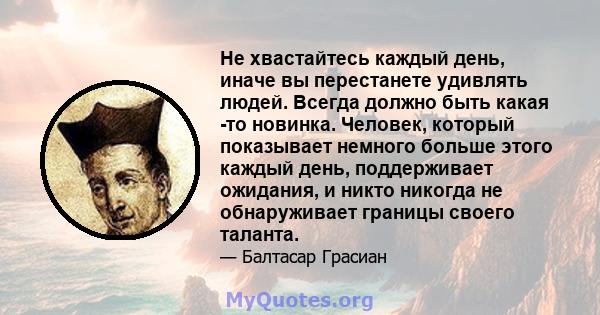 Не хвастайтесь каждый день, иначе вы перестанете удивлять людей. Всегда должно быть какая -то новинка. Человек, который показывает немного больше этого каждый день, поддерживает ожидания, и никто никогда не обнаруживает 