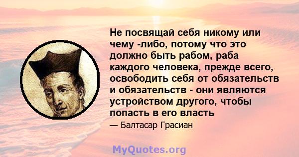 Не посвящай себя никому или чему -либо, потому что это должно быть рабом, раба каждого человека, прежде всего, освободить себя от обязательств и обязательств - они являются устройством другого, чтобы попасть в его власть