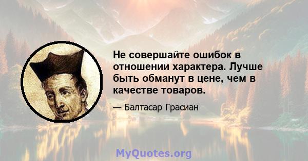 Не совершайте ошибок в отношении характера. Лучше быть обманут в цене, чем в качестве товаров.