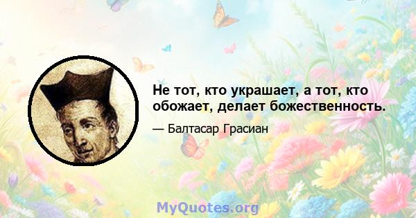 Не тот, кто украшает, а тот, кто обожает, делает божественность.