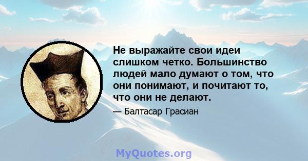 Не выражайте свои идеи слишком четко. Большинство людей мало думают о том, что они понимают, и почитают то, что они не делают.