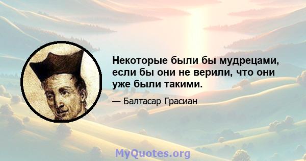 Некоторые были бы мудрецами, если бы они не верили, что они уже были такими.