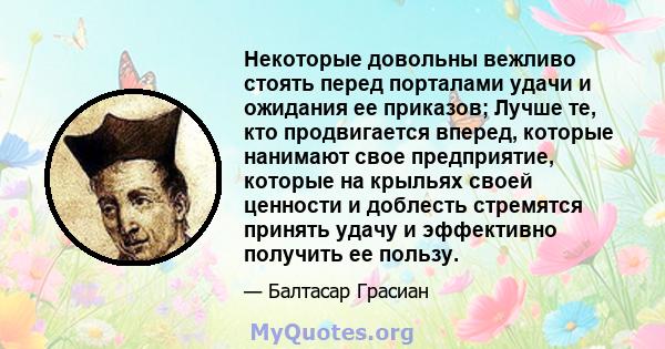 Некоторые довольны вежливо стоять перед порталами удачи и ожидания ее приказов; Лучше те, кто продвигается вперед, которые нанимают свое предприятие, которые на крыльях своей ценности и доблесть стремятся принять удачу