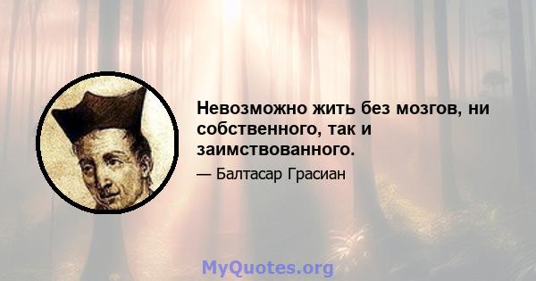 Невозможно жить без мозгов, ни собственного, так и заимствованного.