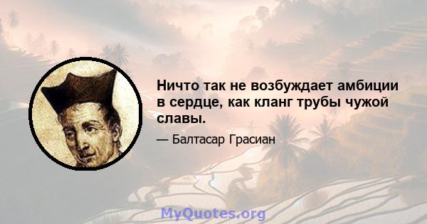 Ничто так не возбуждает амбиции в сердце, как кланг трубы чужой славы.