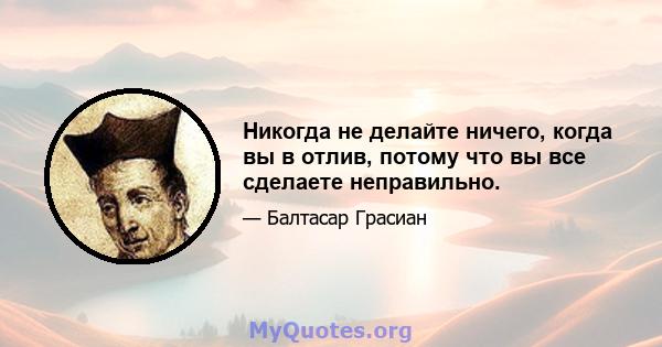 Никогда не делайте ничего, когда вы в отлив, потому что вы все сделаете неправильно.