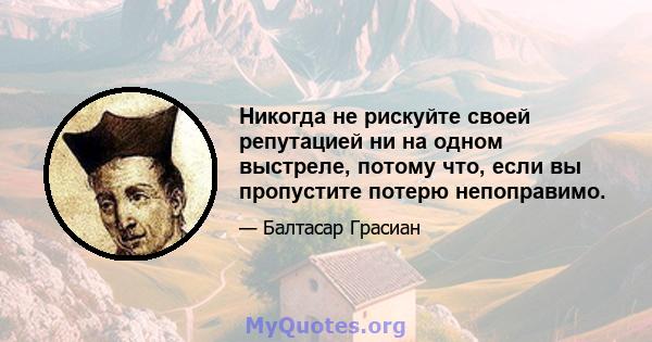 Никогда не рискуйте своей репутацией ни на одном выстреле, потому что, если вы пропустите потерю непоправимо.