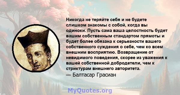 Никогда не теряйте себя и не будете слишком знакомы с собой, когда вы одиноки. Пусть сама ваша целостность будет вашим собственным стандартом прямоты и будет более обязана к серьезности вашего собственного суждения о