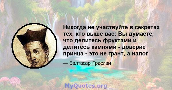 Никогда не участвуйте в секретах тех, кто выше вас; Вы думаете, что делитесь фруктами и делитесь камнями - доверие принца - это не грант, а налог