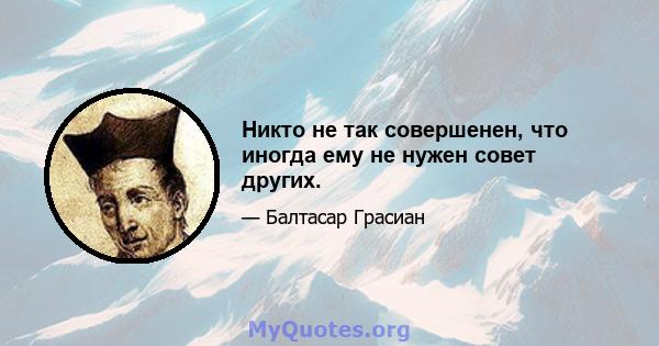 Никто не так совершенен, что иногда ему не нужен совет других.