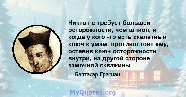 Никто не требует большей осторожности, чем шпион, и когда у кого -то есть скелетный ключ к умам, противостоят ему, оставив ключ осторожности внутри, на другой стороне замочной скважины.