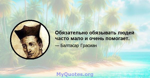 Обязательно обязывать людей часто мало и очень помогает.