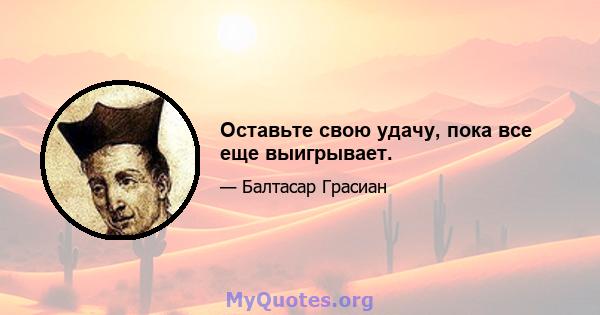 Оставьте свою удачу, пока все еще выигрывает.