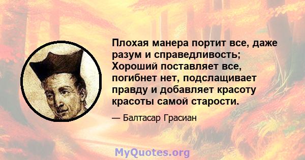 Плохая манера портит все, даже разум и справедливость; Хороший поставляет все, погибнет нет, подслащивает правду и добавляет красоту красоты самой старости.