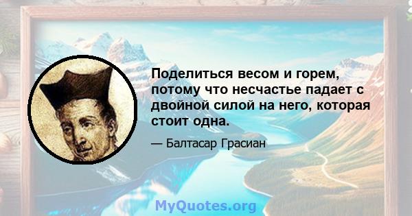 Поделиться весом и горем, потому что несчастье падает с двойной силой на него, которая стоит одна.