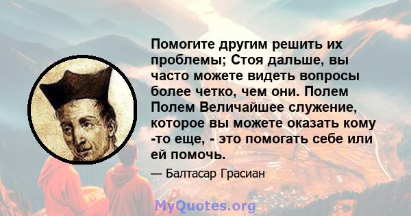 Помогите другим решить их проблемы; Стоя дальше, вы часто можете видеть вопросы более четко, чем они. Полем Полем Величайшее служение, которое вы можете оказать кому -то еще, - это помогать себе или ей помочь.