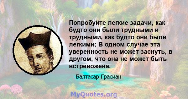 Попробуйте легкие задачи, как будто они были трудными и трудными, как будто они были легкими; В одном случае эта уверенность не может заснуть, в другом, что она не может быть встревожена.