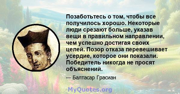 Позаботьтесь о том, чтобы все получилось хорошо. Некоторые люди срезают больше, указав вещи в правильном направлении, чем успешно достигая своих целей. Позор отказа перевешивает усердие, которое они показали. Победитель 