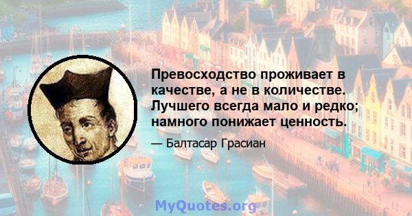 Превосходство проживает в качестве, а не в количестве. Лучшего всегда мало и редко; намного понижает ценность.