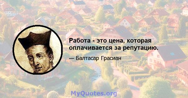 Работа - это цена, которая оплачивается за репутацию.