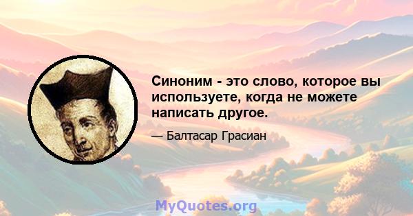 Синоним - это слово, которое вы используете, когда не можете написать другое.