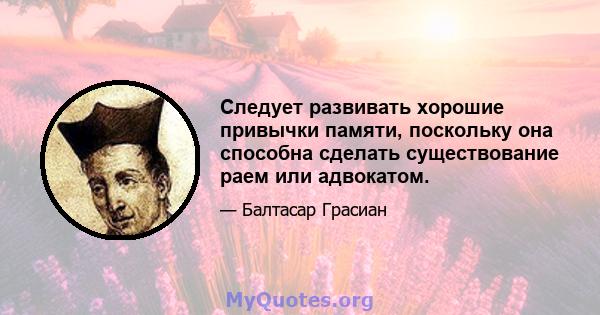 Следует развивать хорошие привычки памяти, поскольку она способна сделать существование раем или адвокатом.