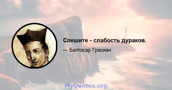 Спешите - слабость дураков.