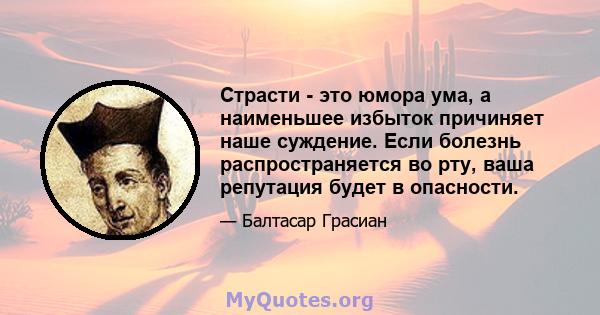 Страсти - это юмора ума, а наименьшее избыток причиняет наше суждение. Если болезнь распространяется во рту, ваша репутация будет в опасности.