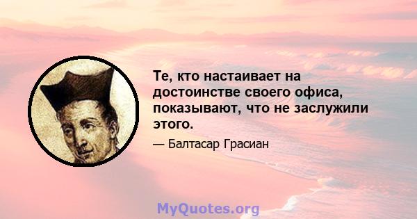 Те, кто настаивает на достоинстве своего офиса, показывают, что не заслужили этого.