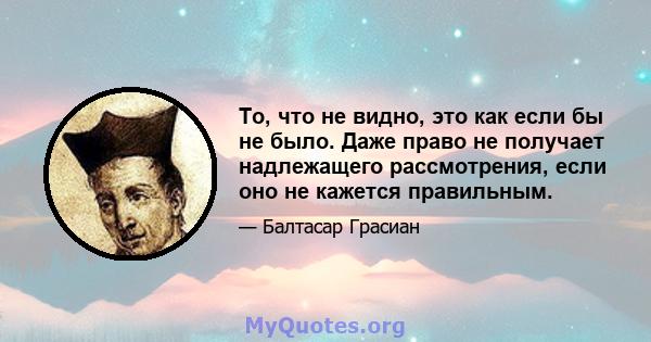 То, что не видно, это как если бы не было. Даже право не получает надлежащего рассмотрения, если оно не кажется правильным.