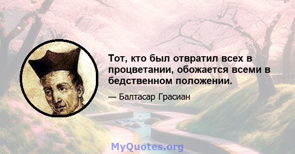 Тот, кто был отвратил всех в процветании, обожается всеми в бедственном положении.