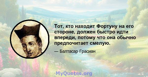 Тот, кто находит Фортуну на его стороне, должен быстро идти впереди, потому что она обычно предпочитает смелую.