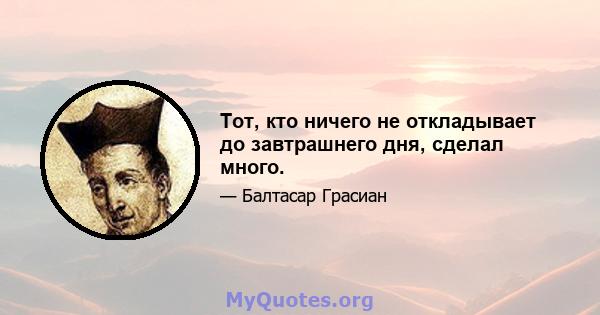 Тот, кто ничего не откладывает до завтрашнего дня, сделал много.