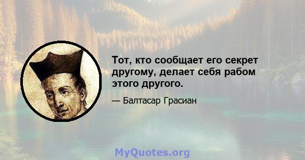 Тот, кто сообщает его секрет другому, делает себя рабом этого другого.