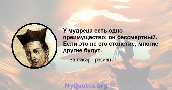 У мудреца есть одно преимущество: он бессмертный. Если это не его столетие, многие другие будут.