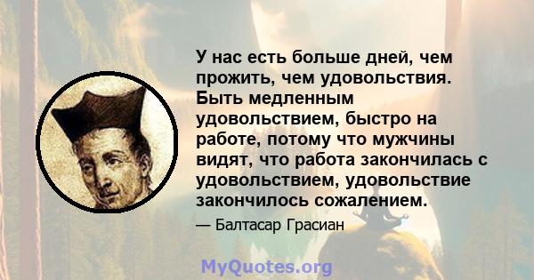 У нас есть больше дней, чем прожить, чем удовольствия. Быть медленным удовольствием, быстро на работе, потому что мужчины видят, что работа закончилась с удовольствием, удовольствие закончилось сожалением.