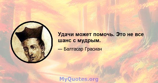 Удачи может помочь. Это не все шанс с мудрым.