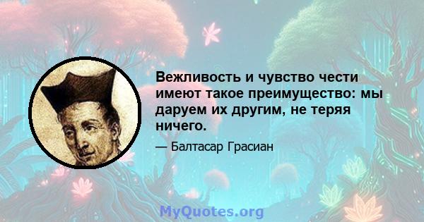 Вежливость и чувство чести имеют такое преимущество: мы даруем их другим, не теряя ничего.