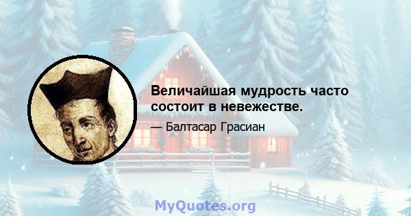 Величайшая мудрость часто состоит в невежестве.