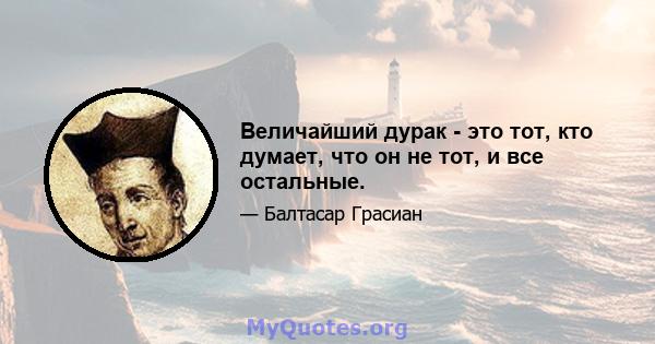 Величайший дурак - это тот, кто думает, что он не тот, и все остальные.