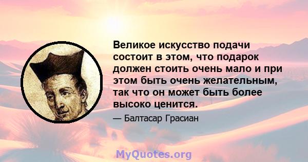 Великое искусство подачи состоит в этом, что подарок должен стоить очень мало и при этом быть очень желательным, так что он может быть более высоко ценится.