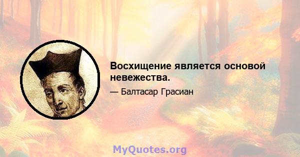 Восхищение является основой невежества.