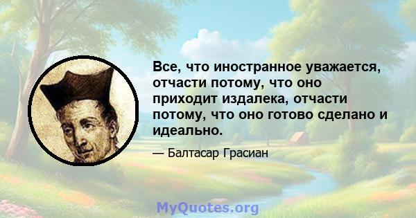 Все, что иностранное уважается, отчасти потому, что оно приходит издалека, отчасти потому, что оно готово сделано и идеально.