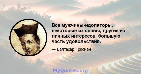 Все мужчины-идоляторы, некоторые из славы, другие из личных интересов, большую часть удовольствия.