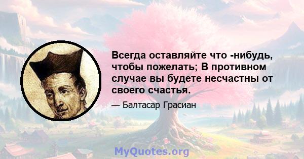 Всегда оставляйте что -нибудь, чтобы пожелать; В противном случае вы будете несчастны от своего счастья.