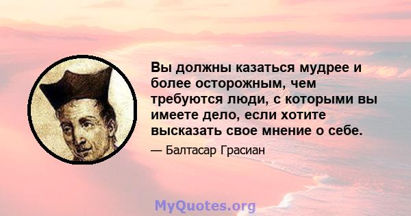 Вы должны казаться мудрее и более осторожным, чем требуются люди, с которыми вы имеете дело, если хотите высказать свое мнение о себе.