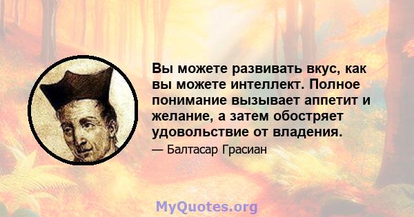 Вы можете развивать вкус, как вы можете интеллект. Полное понимание вызывает аппетит и желание, а затем обостряет удовольствие от владения.